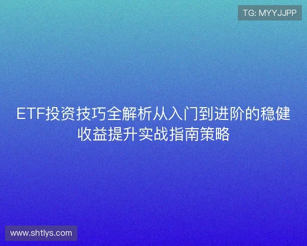 ETF投资技巧全解析从入门到进阶的稳健收益提升实战指南策略