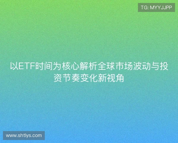以ETF时间为核心解析全球市场波动与投资节奏变化新视角